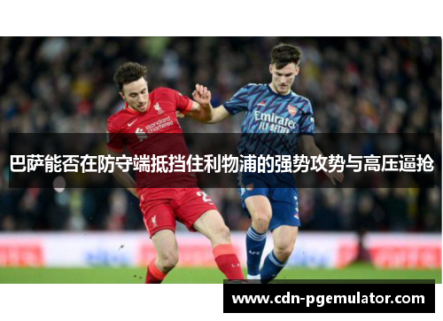 巴萨能否在防守端抵挡住利物浦的强势攻势与高压逼抢