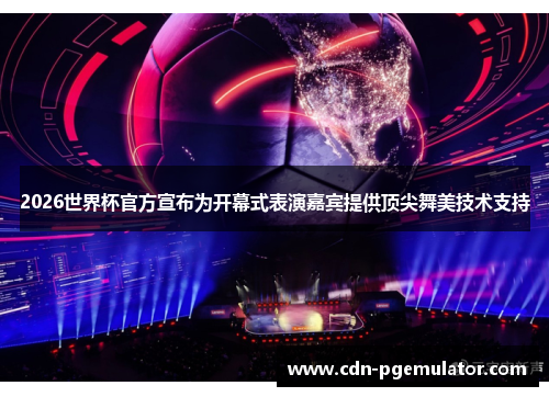2026世界杯官方宣布为开幕式表演嘉宾提供顶尖舞美技术支持